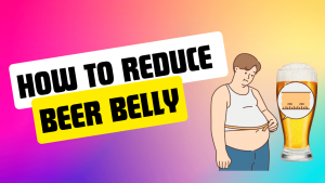 How To Lose A Beer Belly? [7 Effective Ways To Reduce Beer Belly]